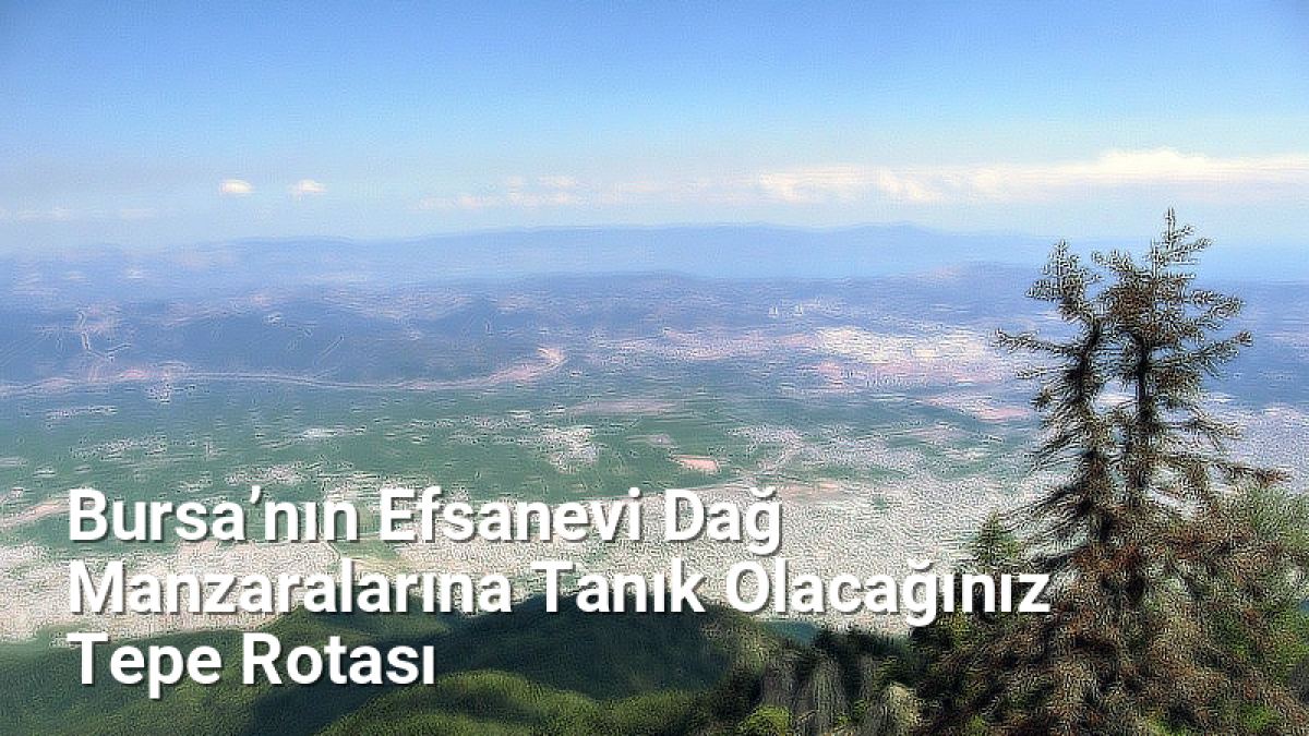 Bursa’nın Efsanevi Dağ Manzaralarına Tanık Olacağınız Tepe Rotası - bursakesifleri.net.tc