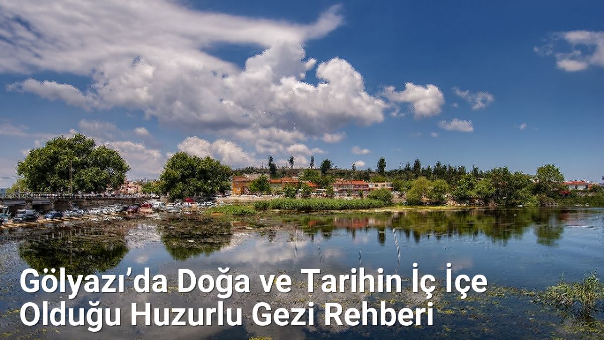 Gölyazı’da Doğa ve Tarihin İç İçe Olduğu Huzurlu Gezi Rehberi - bursakesifleri.net.tc